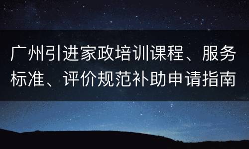广州引进家政培训课程、服务标准、评价规范补助申请指南