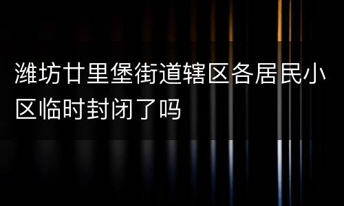 潍坊廿里堡街道辖区各居民小区临时封闭了吗