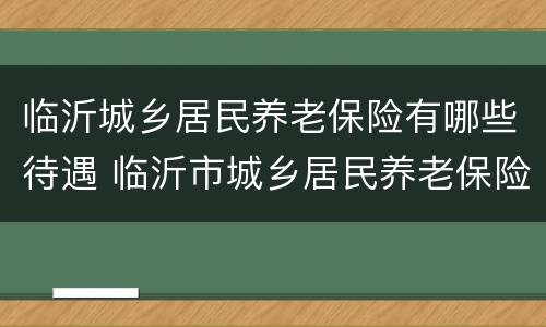 临沂城乡居民养老保险有哪些待遇 临沂市城乡居民养老保险缴费标准