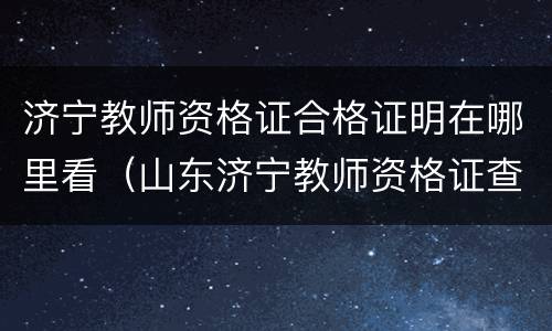 济宁教师资格证合格证明在哪里看（山东济宁教师资格证查询）