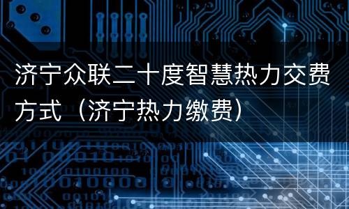 济宁众联二十度智慧热力交费方式（济宁热力缴费）