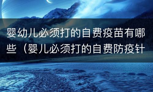 婴幼儿必须打的自费疫苗有哪些（婴儿必须打的自费防疫针）
