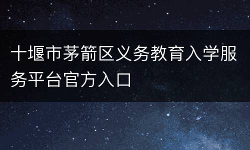 十堰市茅箭区义务教育入学服务平台官方入口