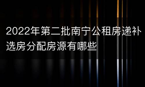 2022年第二批南宁公租房递补选房分配房源有哪些