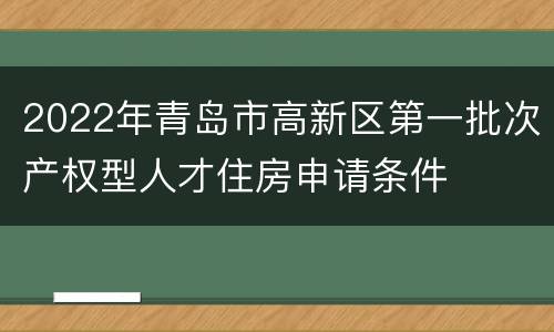 2022年青岛市高新区第一批次产权型人才住房申请条件