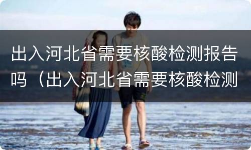 出入河北省需要核酸检测报告吗（出入河北省需要核酸检测报告吗最新）