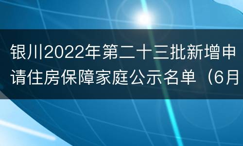 银川2022年第二十三批新增申请住房保障家庭公示名单（6月）