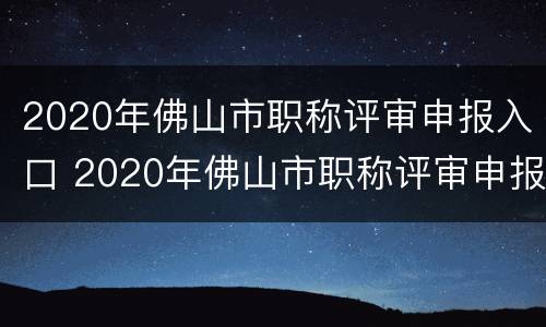 2020年佛山市职称评审申报入口 2020年佛山市职称评审申报入口在哪里