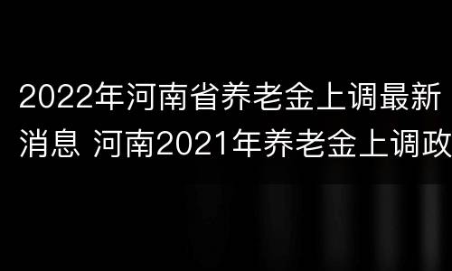 2022年河南省养老金上调最新消息 河南2021年养老金上调政策