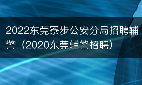 2022东莞寮步公安分局招聘辅警（2020东莞辅警招聘）