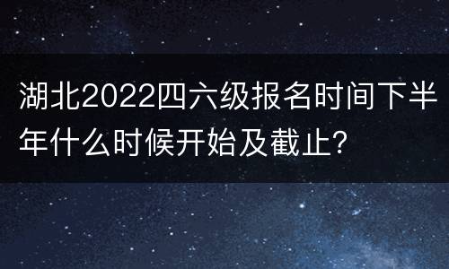 湖北2022四六级报名时间下半年什么时候开始及截止？