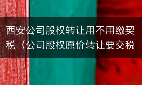 西安公司股权转让用不用缴契税（公司股权原价转让要交税吗）