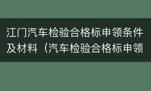 江门汽车检验合格标申领条件及材料（汽车检验合格标申领流程）