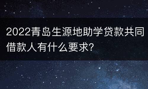 2022青岛生源地助学贷款共同借款人有什么要求？