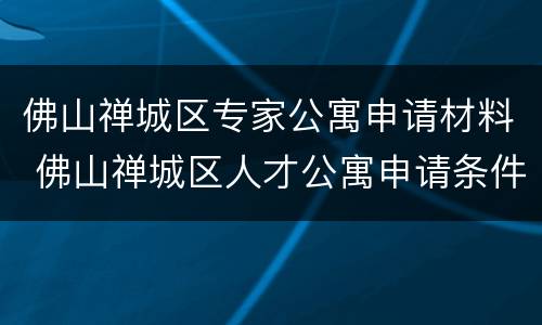 佛山禅城区专家公寓申请材料 佛山禅城区人才公寓申请条件