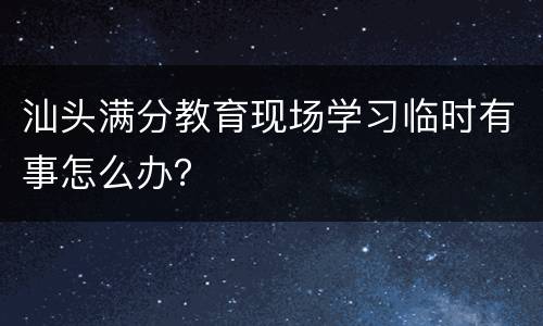汕头满分教育现场学习临时有事怎么办？