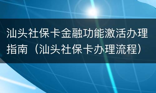 汕头社保卡金融功能激活办理指南（汕头社保卡办理流程）