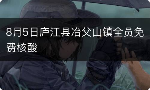 8月5日庐江县冶父山镇全员免费核酸