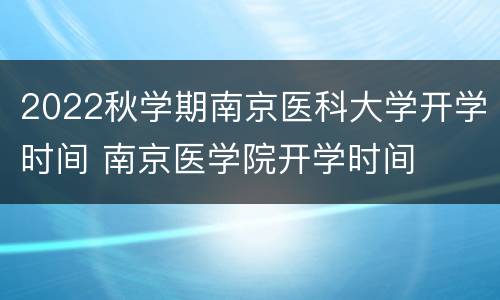 2022秋学期南京医科大学开学时间 南京医学院开学时间