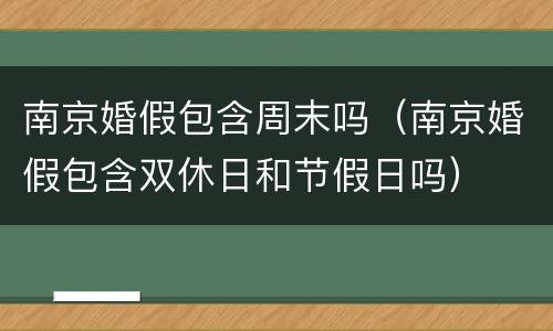 南京婚假包含周末吗（南京婚假包含双休日和节假日吗）