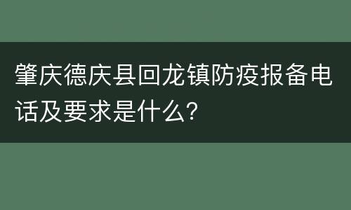 肇庆德庆县回龙镇防疫报备电话及要求是什么？