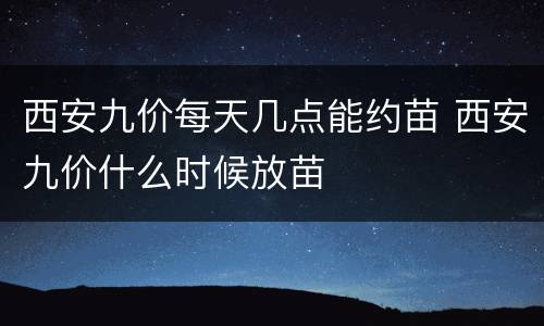 西安九价每天几点能约苗 西安九价什么时候放苗