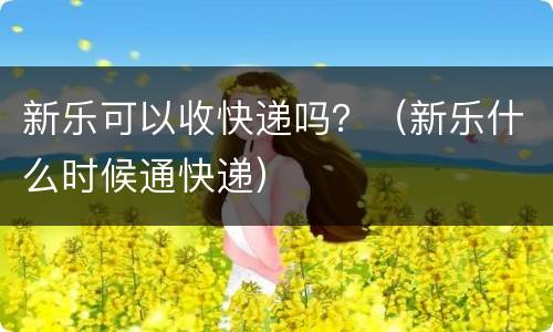 新乐可以收快递吗？（新乐什么时候通快递）