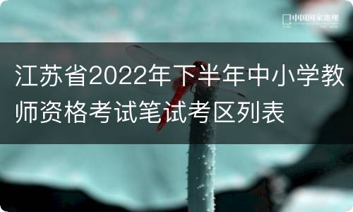 江苏省2022年下半年中小学教师资格考试笔试考区列表