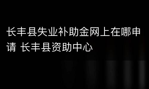 长丰县失业补助金网上在哪申请 长丰县资助中心