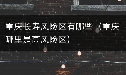 重庆长寿风险区有哪些（重庆哪里是高风险区）