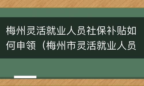 梅州灵活就业人员社保补贴如何申领（梅州市灵活就业人员社保缴费最新规定）