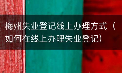 梅州失业登记线上办理方式（如何在线上办理失业登记）