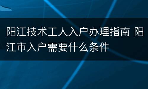 阳江技术工人入户办理指南 阳江市入户需要什么条件