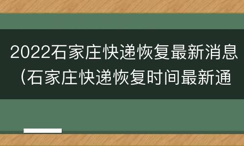2022石家庄快递恢复最新消息（石家庄快递恢复时间最新通知2021）