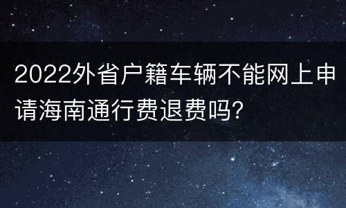 2022外省户籍车辆不能网上申请海南通行费退费吗？