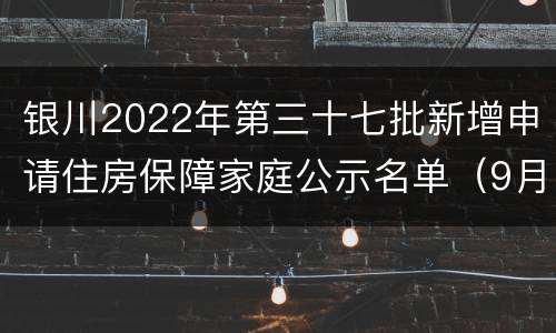 银川2022年第三十七批新增申请住房保障家庭公示名单（9月）