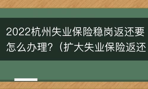 2022杭州失业保险稳岗返还要怎么办理?（扩大失业保险返还等阶段性稳岗政策惠及范围）