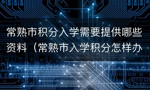 常熟市积分入学需要提供哪些资料（常熟市入学积分怎样办理）