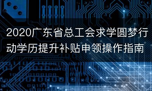 2020广东省总工会求学圆梦行动学历提升补贴申领操作指南