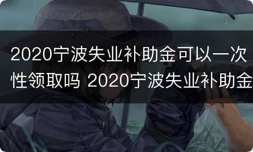2020宁波失业补助金可以一次性领取吗 2020宁波失业补助金可以一次性领取吗现在
