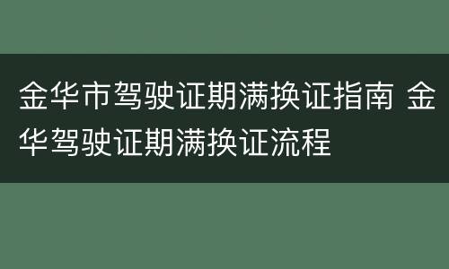金华市驾驶证期满换证指南 金华驾驶证期满换证流程
