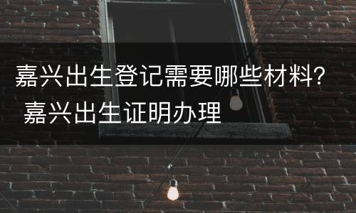 嘉兴出生登记需要哪些材料？ 嘉兴出生证明办理