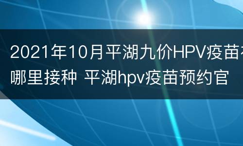 2021年10月平湖九价HPV疫苗在哪里接种 平湖hpv疫苗预约官网2021