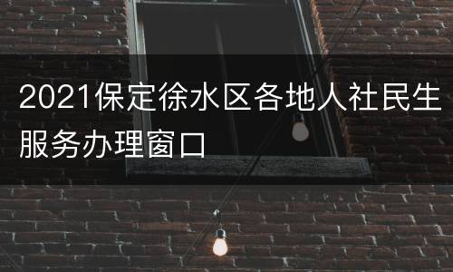 2021保定徐水区各地人社民生服务办理窗口