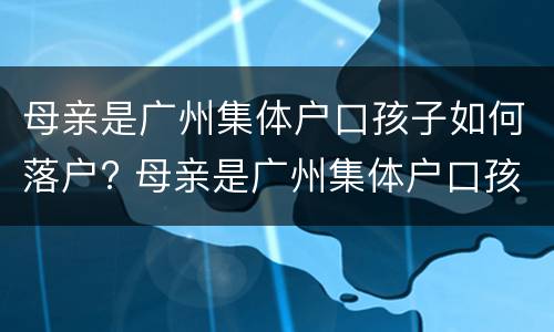 母亲是广州集体户口孩子如何落户? 母亲是广州集体户口孩子如何落户上海