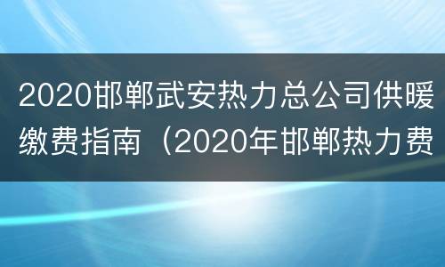 2020邯郸武安热力总公司供暖缴费指南（2020年邯郸热力费）
