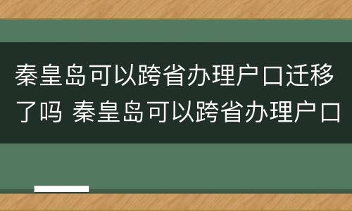 秦皇岛可以跨省办理户口迁移了吗 秦皇岛可以跨省办理户口迁移了吗