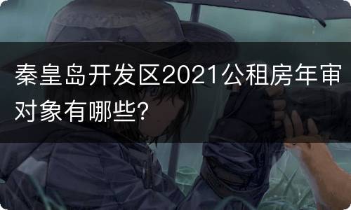 秦皇岛开发区2021公租房年审对象有哪些？