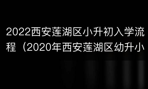 2022西安莲湖区小升初入学流程（2020年西安莲湖区幼升小）
