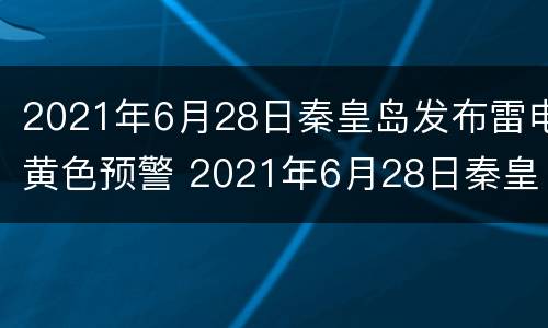 2021年6月28日秦皇岛发布雷电黄色预警 2021年6月28日秦皇岛发布雷电黄色预警信息